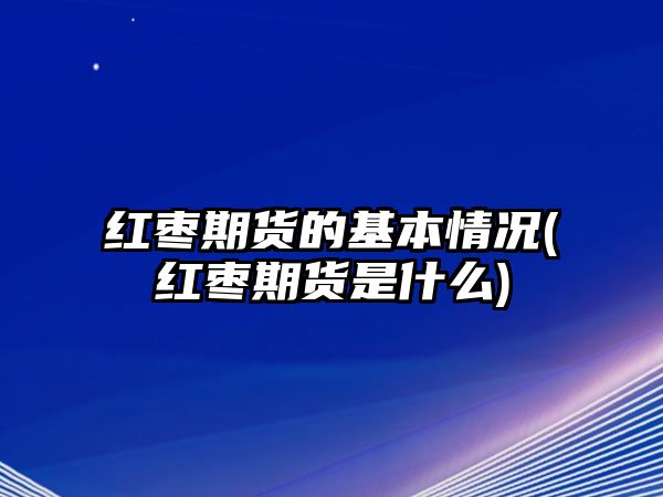 紅棗期貨的基本情況(紅棗期貨是什么)