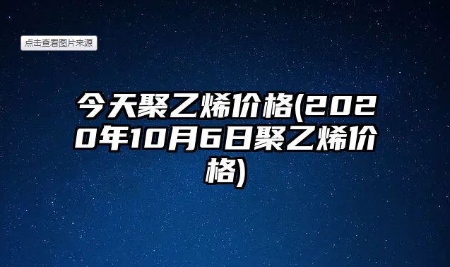 今天聚乙烯價(jià)格(2020年10月6日聚乙烯價(jià)格)