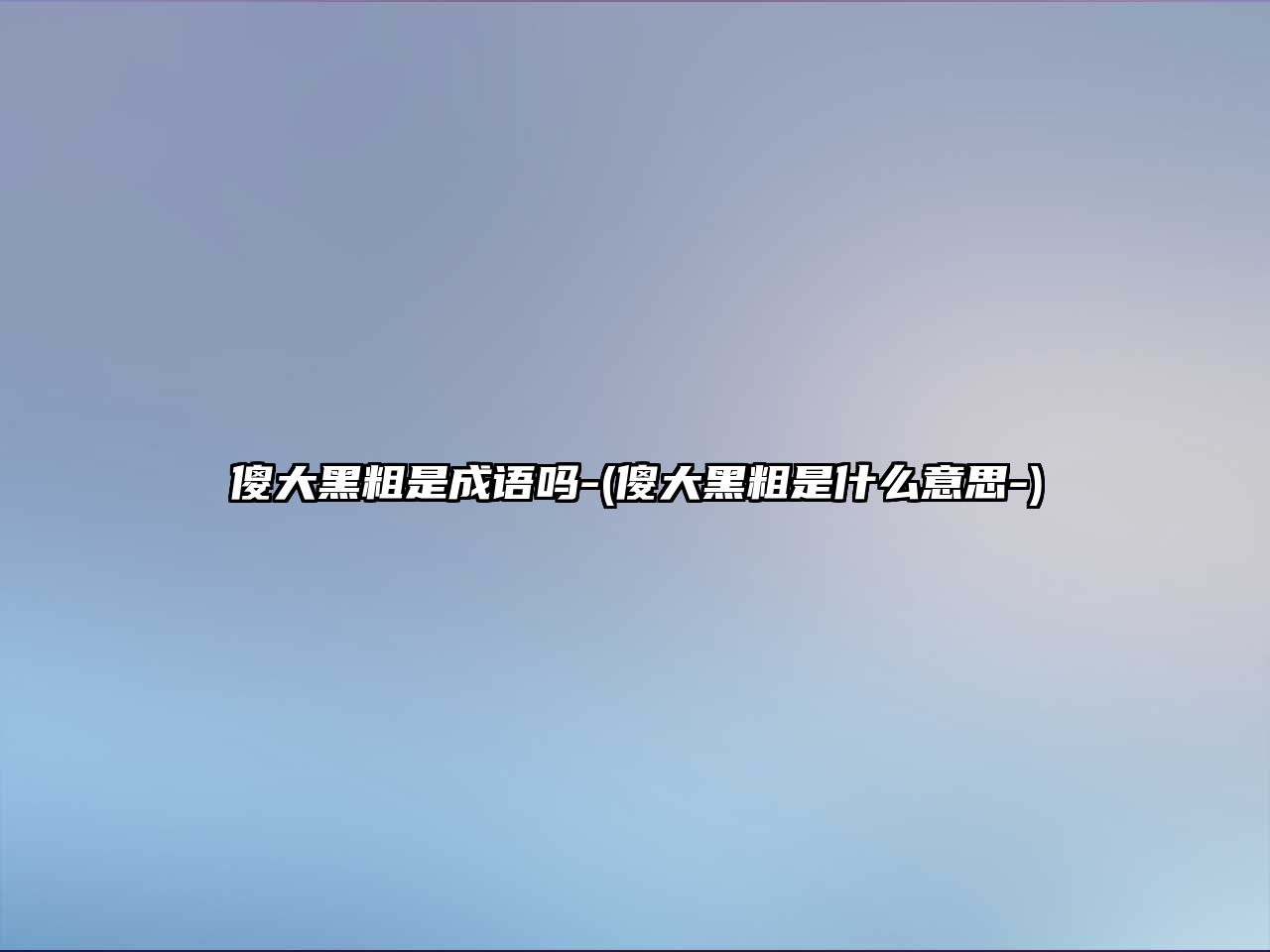 傻大黑粗是成語(yǔ)嗎-(傻大黑粗是什么意思-)