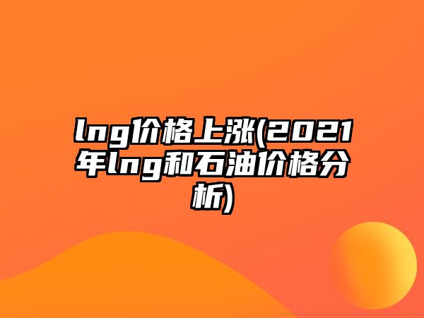 lng價(jià)格上漲(2021年lng和石油價(jià)格分析)