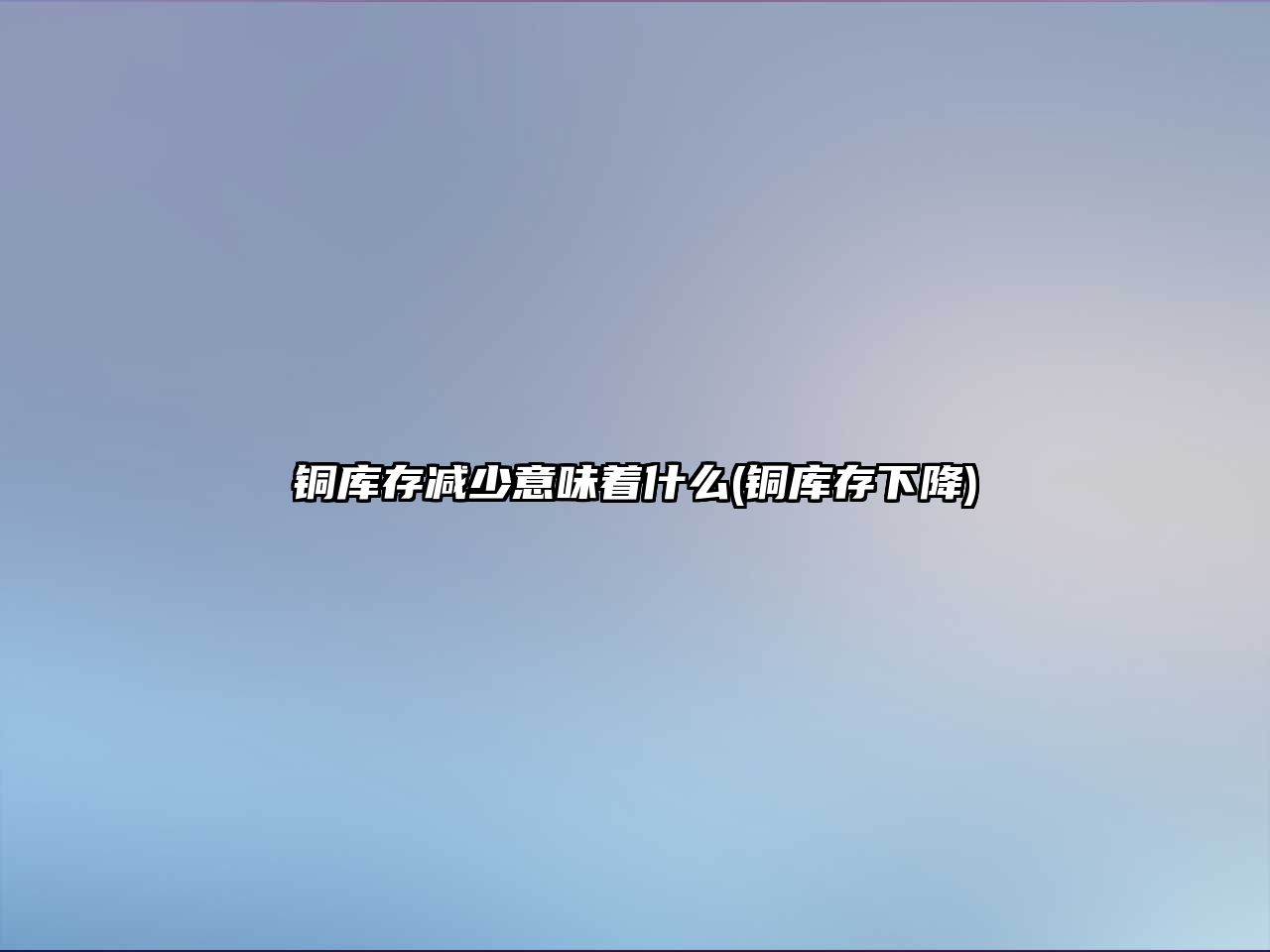 銅庫存減少意味著(zhù)什么(銅庫存下降)