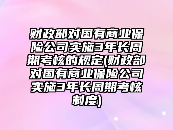 財政部對國有商業(yè)保險公司實(shí)施3年長(cháng)周期考核的規定(財政部對國有商業(yè)保險公司實(shí)施3年長(cháng)周期考核制度)