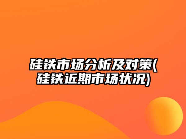 硅鐵市場(chǎng)分析及對策(硅鐵近期市場(chǎng)狀況)