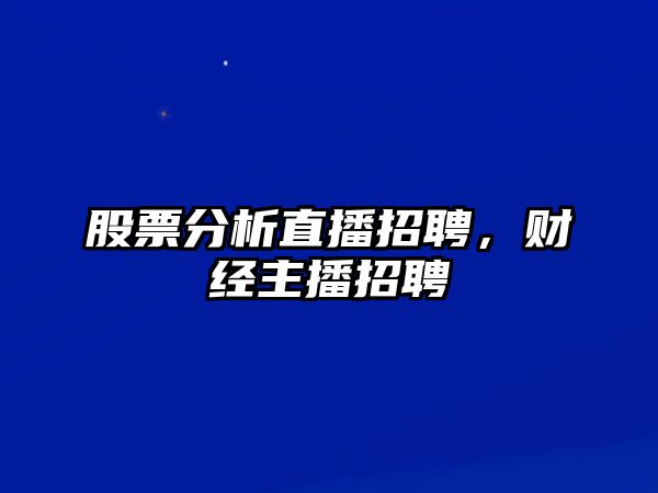 股票分析直播招聘，財經(jīng)主播招聘