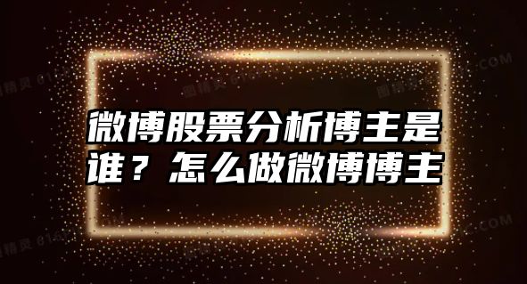 微博股票分析博主是誰(shuí)？怎么做微博博主