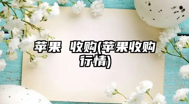 蘋(píng)果 收購(蘋(píng)果收購行情)