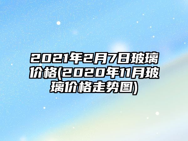 2021年2月7日玻璃價(jià)格(2020年11月玻璃價(jià)格走勢圖)