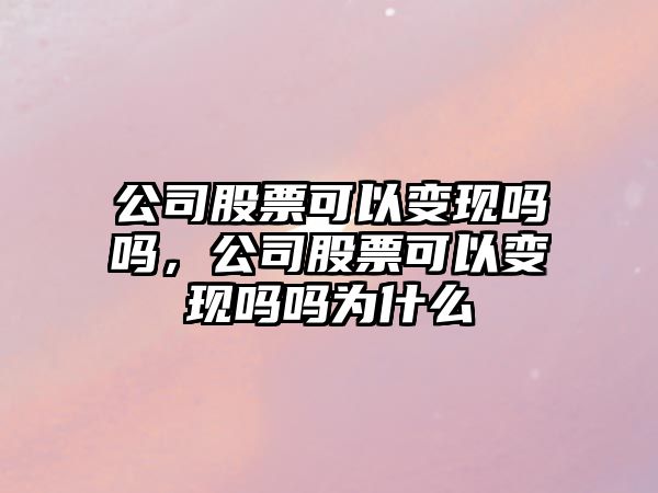 公司股票可以變現嗎嗎，公司股票可以變現嗎嗎為什么