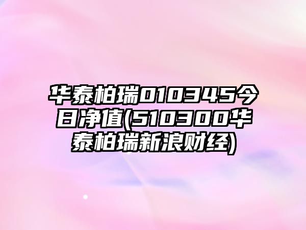 華泰柏瑞010345今日凈值(510300華泰柏瑞新浪財經(jīng))