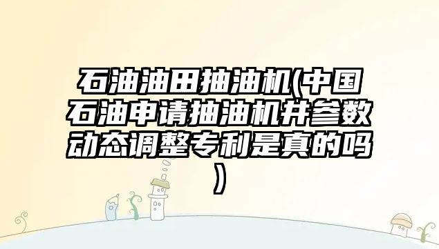 石油油田抽油機(中國石油申請抽油機井參數動(dòng)態(tài)調整專(zhuān)利是真的嗎)