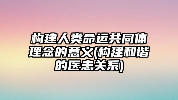 構建人類(lèi)命運共同體理念的意義(構建和諧的醫患關(guān)系)