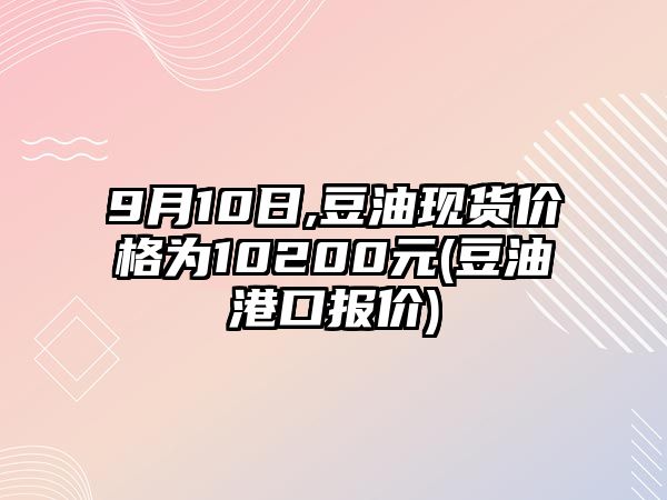 9月10日,豆油現貨價(jià)格為10200元(豆油港口報價(jià))