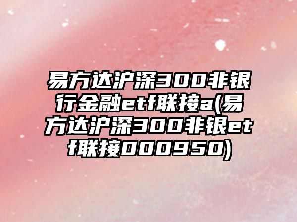 易方達滬深300非銀行金融etf聯(lián)接a(易方達滬深300非銀etf聯(lián)接000950)