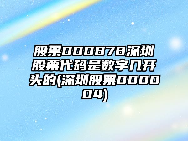 股票000878深圳股票代碼是數字幾開(kāi)頭的(深圳股票000004)