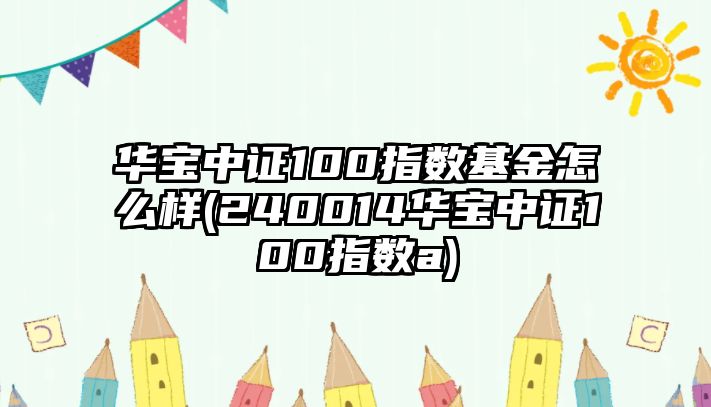 華寶中證100指數基金怎么樣(240014華寶中證100指數a)