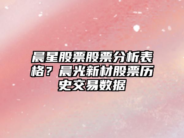 晨星股票股票分析表格？晨光新材股票歷史交易數據