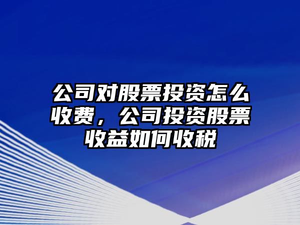 公司對股票投資怎么收費，公司投資股票收益如何收稅