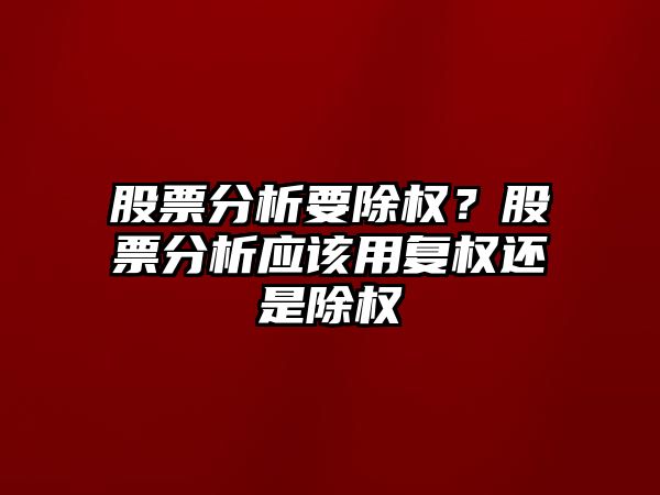 股票分析要除權？股票分析應該用復權還是除權