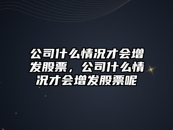 公司什么情況才會(huì )增發(fā)股票，公司什么情況才會(huì )增發(fā)股票呢