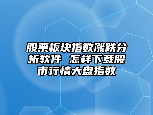 股票板塊指數漲跌分析軟件 怎樣下載股市行情大盤(pán)指數