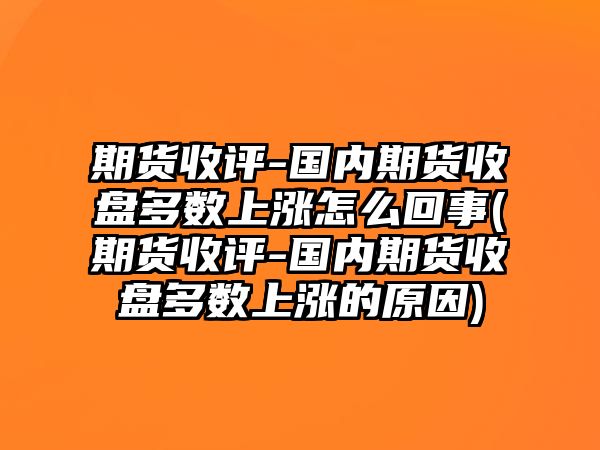 期貨收評-國內期貨收盤(pán)多數上漲怎么回事(期貨收評-國內期貨收盤(pán)多數上漲的原因)