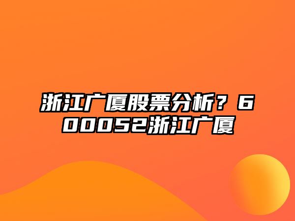 浙江廣廈股票分析？600052浙江廣廈