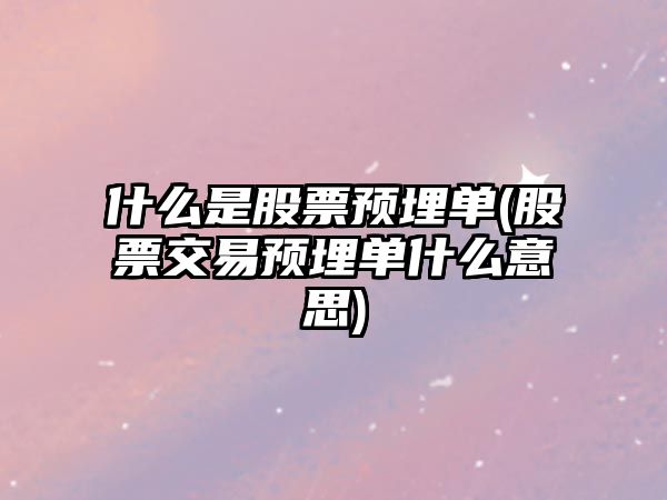 什么是股票預埋單(股票交易預埋單什么意思)