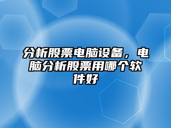 分析股票電腦設備，電腦分析股票用哪個(gè)軟件好