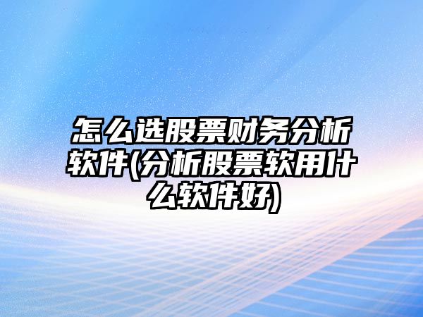 怎么選股票財務(wù)分析軟件(分析股票軟用什么軟件好)