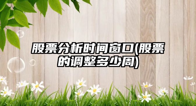 股票分析時(shí)間窗口(股票的調整多少周)