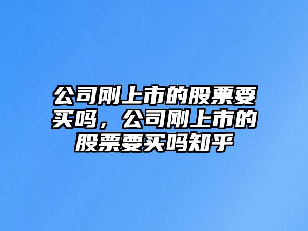 公司剛上市的股票要買(mǎi)嗎，公司剛上市的股票要買(mǎi)嗎知乎