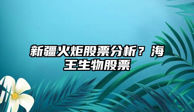 新疆火炬股票分析？海王生物股票