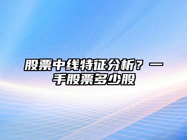 股票中線(xiàn)特征分析？一手股票多少股