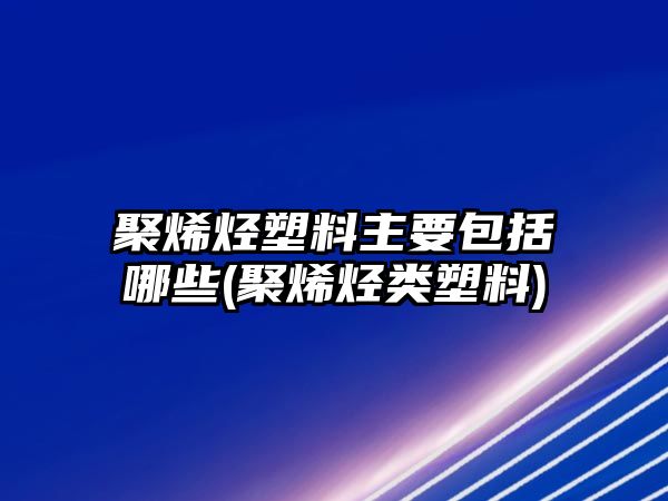 聚烯烴塑料主要包括哪些(聚烯烴類(lèi)塑料)