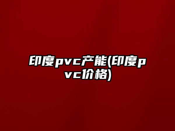 印度pvc產(chǎn)能(印度pvc價(jià)格)