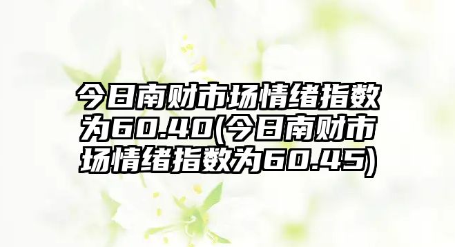 今日南財市場(chǎng)情緒指數為60.40(今日南財市場(chǎng)情緒指數為60.45)