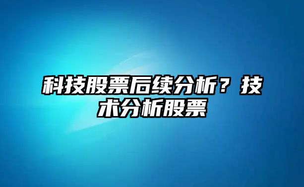 科技股票后續分析？技術(shù)分析股票