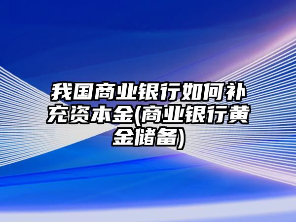 我國商業(yè)銀行如何補充資本金(商業(yè)銀行黃金儲備)