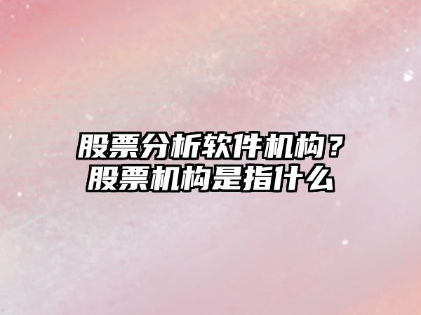 股票分析軟件機構？股票機構是指什么