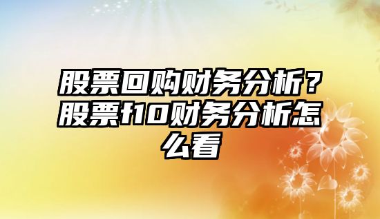 股票回購財務(wù)分析？股票f10財務(wù)分析怎么看