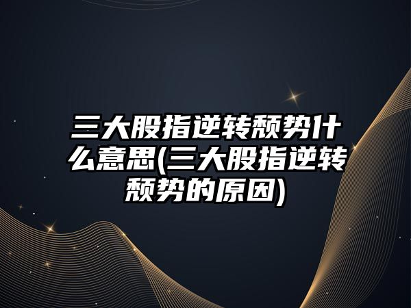 三大股指逆轉頹勢什么意思(三大股指逆轉頹勢的原因)