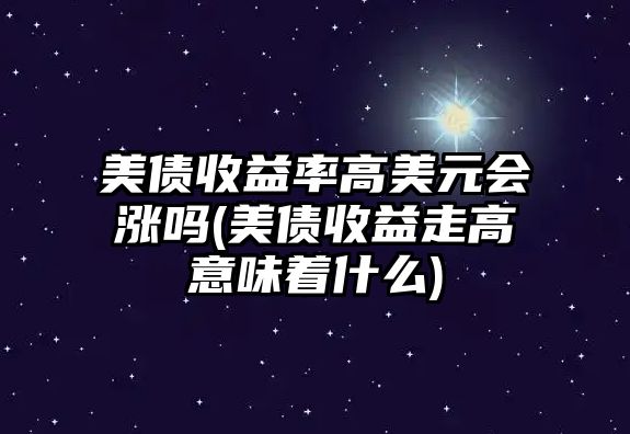 美債收益率高美元會(huì )漲嗎(美債收益走高意味著(zhù)什么)