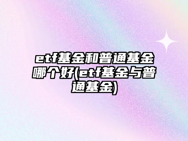 etf基金和普通基金哪個(gè)好(etf基金與普通基金)