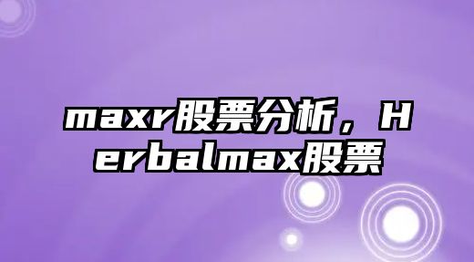 maxr股票分析，Herbalmax股票