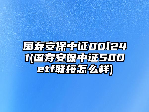 國壽安保中證00l241(國壽安保中證500etf聯(lián)接怎么樣)