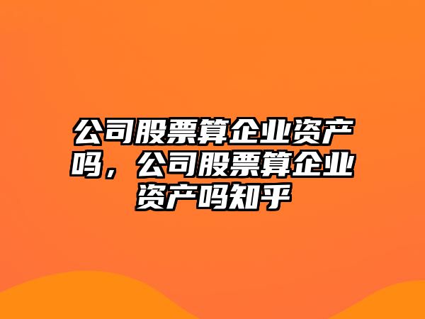 公司股票算企業(yè)資產(chǎn)嗎，公司股票算企業(yè)資產(chǎn)嗎知乎