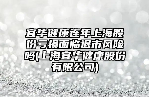 宜華健康連年上海股份虧損面臨退市風(fēng)險嗎(上海宜華健康股份有限公司)