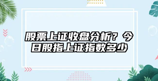 股票上證收盤(pán)分析？今日股指上證指數多少