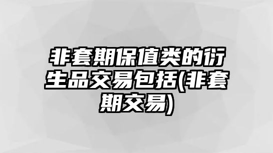 非套期保值類(lèi)的衍生品交易包括(非套期交易)