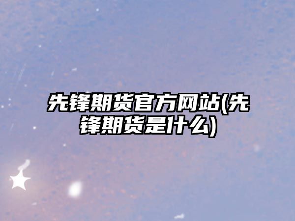 先鋒期貨官方網(wǎng)站(先鋒期貨是什么)